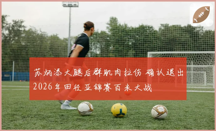 苏炳添大腿后群肌肉拉伤 确认退出2026年田径亚锦赛百米大战
