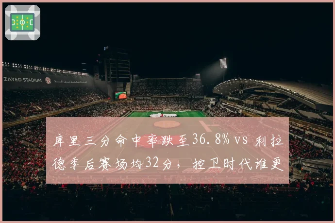 库里三分命中率跌至36.8% vs 利拉德季后赛场均32分，控卫时代谁更致命