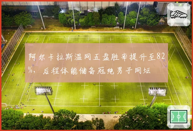 阿尔卡拉斯温网五盘胜率提升至82%，后程体能储备冠绝男子网坛
