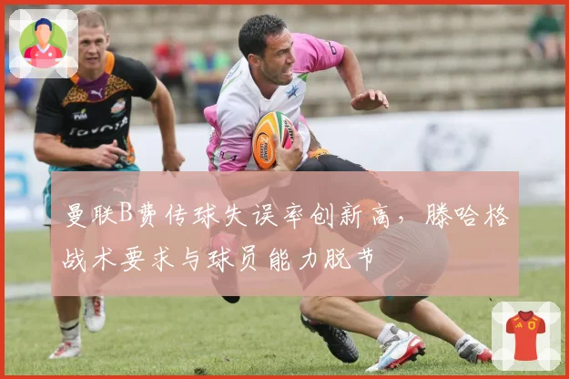 曼联B费传球失误率创新高，滕哈格战术要求与球员能力脱节