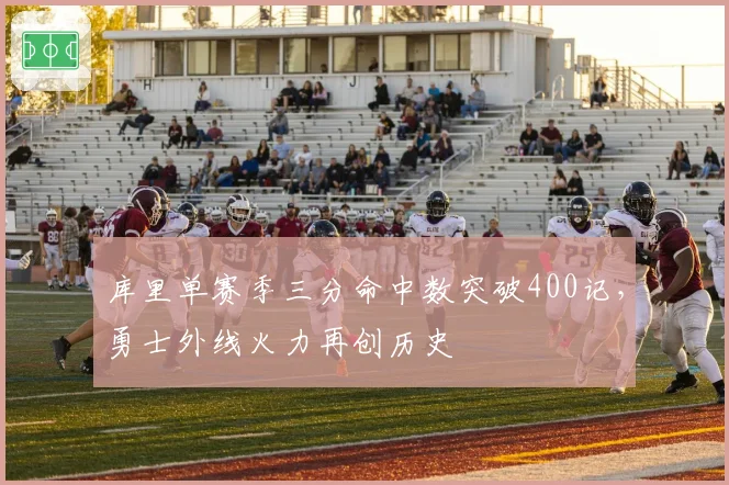 库里单赛季三分命中数突破400记,勇士外线火力再创历史