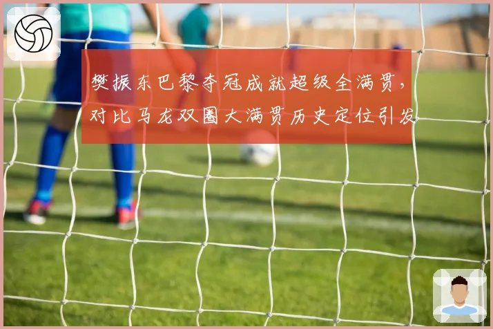 樊振东巴黎夺冠成就超级全满贯,对比马龙双圈大满贯历史定位引发激烈论战