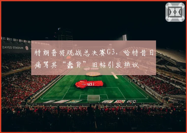 特朗普将观战总决赛G3，哈特昔日痛骂其“蠢货”旧帖引发热议