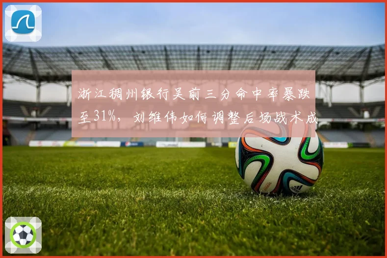 浙江稠州银行吴前三分命中率暴跌至31%，刘维伟如何调整后场战术成关键