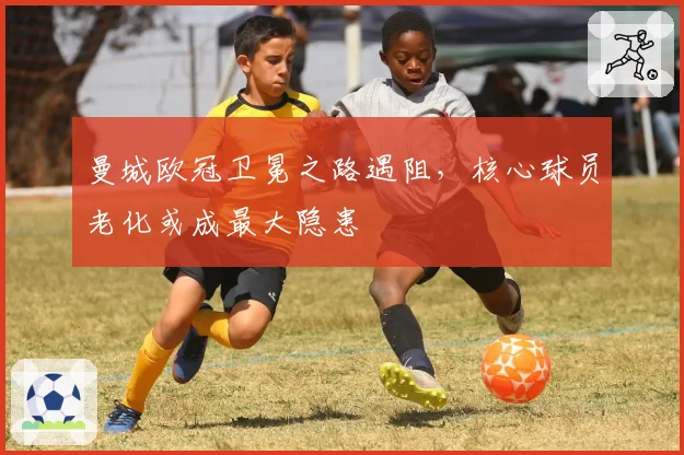 曼城欧冠卫冕之路遇阻，核心球员老化或成最大隐患