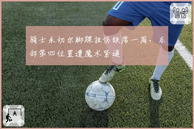 骑士米切尔脚踝扭伤缺席一周,东部第四位置遭魔术紧逼