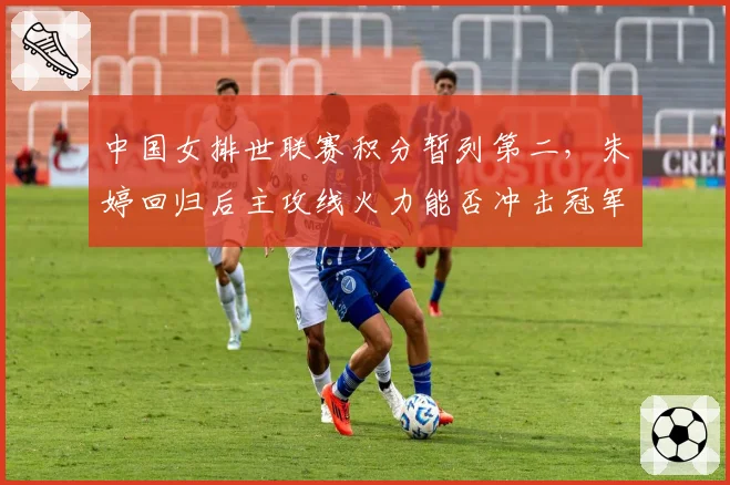 中国女排世联赛积分暂列第二,朱婷回归后主攻线火力能否冲击冠军?