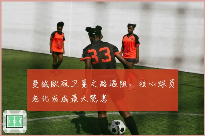 曼城欧冠卫冕之路遇阻,核心球员老化或成最大隐患