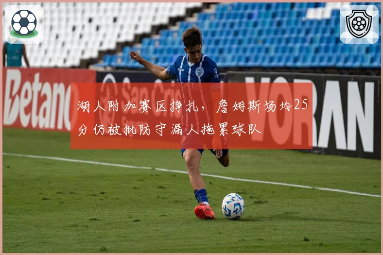 湖人附加赛区挣扎,詹姆斯场均25分仍被批防守漏人拖累球队