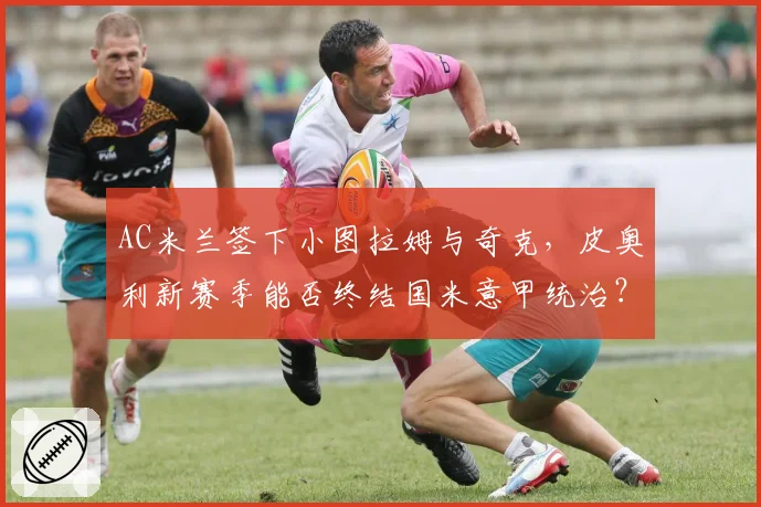 AC米兰签下小图拉姆与奇克，皮奥利新赛季能否终结国米意甲统治？
