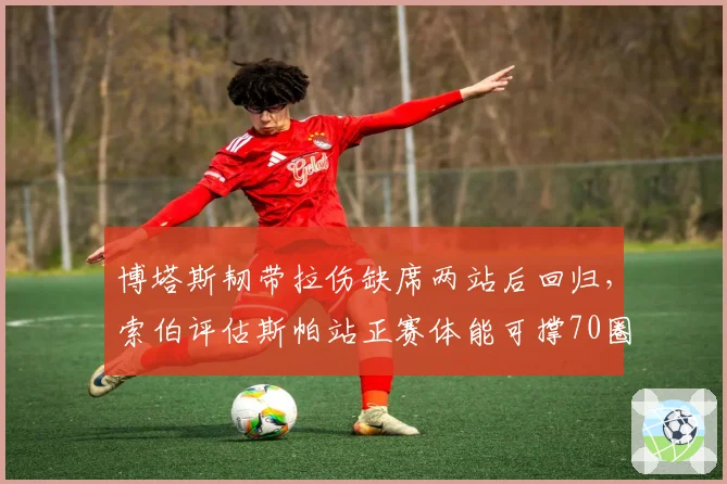 博塔斯韧带拉伤缺席两站后回归,索伯评估斯帕站正赛体能可撑70圈__br_