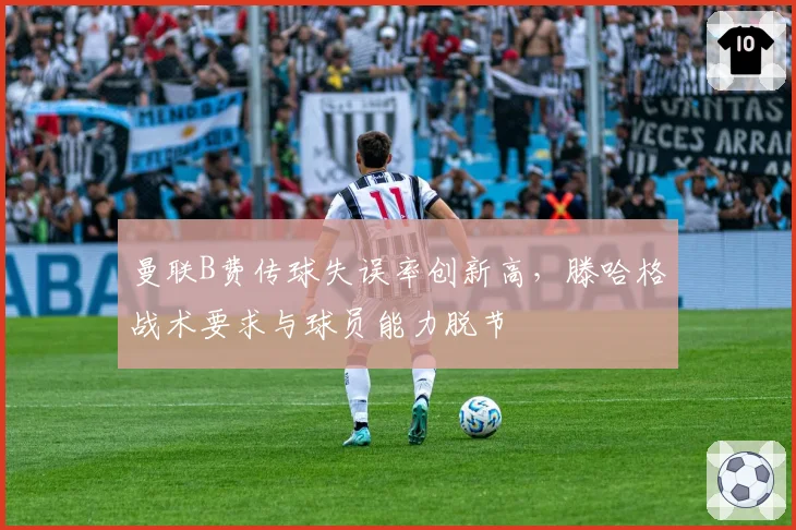 曼联B费传球失误率创新高，滕哈格战术要求与球员能力脱节