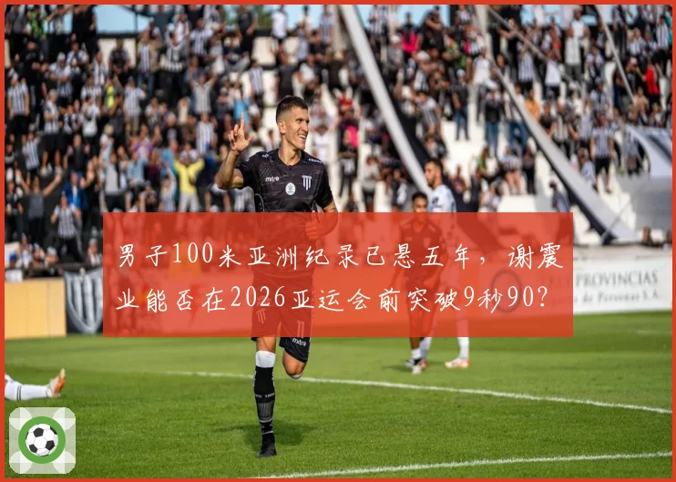 男子100米亚洲纪录已悬五年，谢震业能否在2026亚运会前突破9秒90？