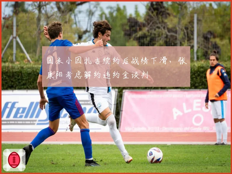 国米小因扎吉续约后战绩下滑，张康阳考虑解约违约金谈判