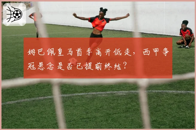 姆巴佩皇马首季高开低走，西甲争冠悬念是否已提前终结？
