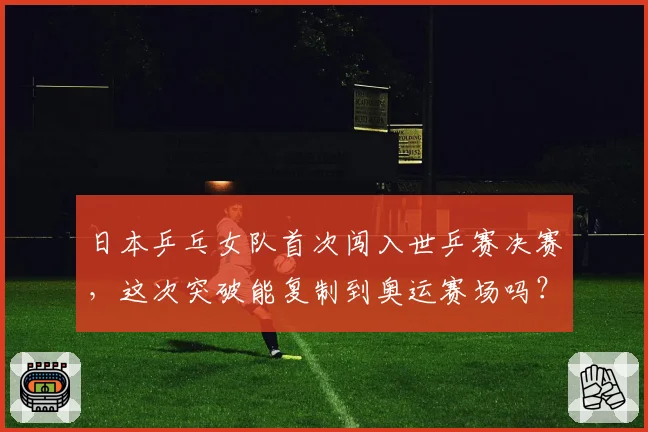 日本乒乓女队首次闯入世乒赛决赛，这次突破能复制到奥运赛场吗？